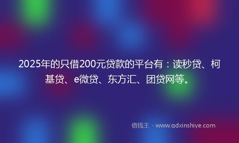 2025年的只借200元贷款的平台有：读秒贷、柯基贷、e微贷、东方汇、团贷网等。