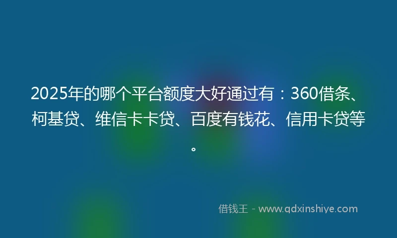 2025年的哪个平台额度大好通过有：360借条、柯基贷、维信卡卡贷、百度有钱花、信用卡贷等。