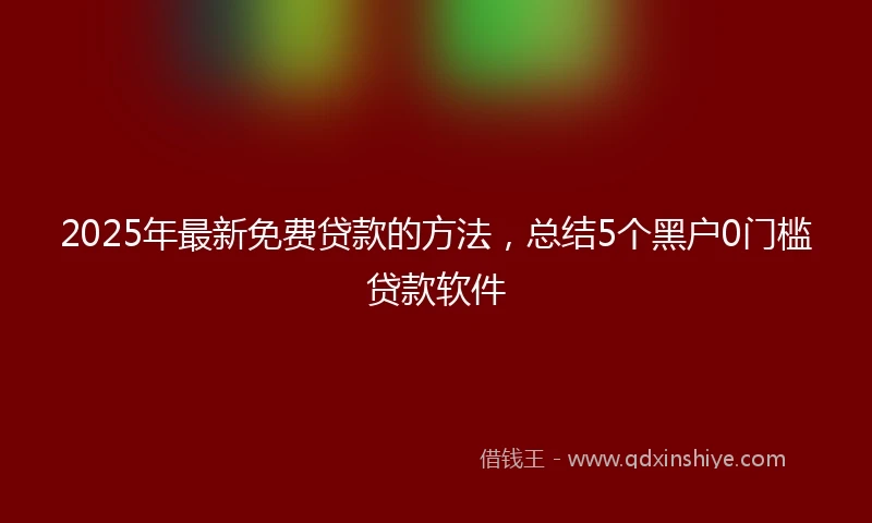 2025年最新免费贷款的方法，总结5个黑户0门槛贷款软件