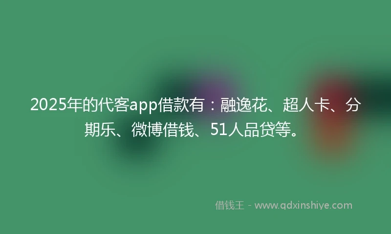 2025年的代客app借款有：融逸花、超人卡、分期乐、微博借钱、51人品贷等。