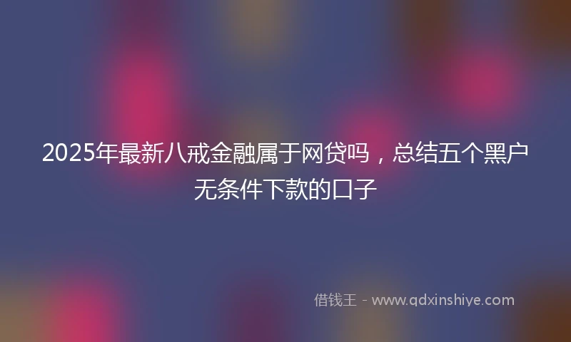 2025年最新八戒金融属于网贷吗，总结五个黑户无条件下款的口子