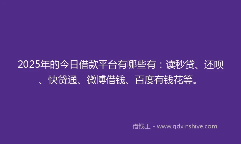 2025年的今日借款平台有哪些有：读秒贷、还呗、快贷通、微博借钱、百度有钱花等。