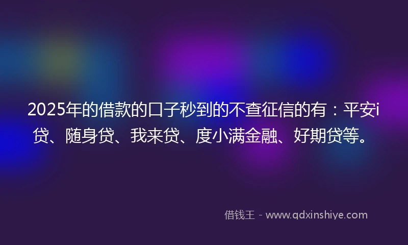 2025年的借款的口子秒到的不查征信的有：平安i贷、随身贷、我来贷、度小满金融、好期贷等。
