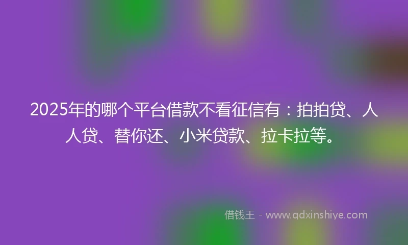 2025年的哪个平台借款不看征信有：拍拍贷、人人贷、替你还、小米贷款、拉卡拉等。