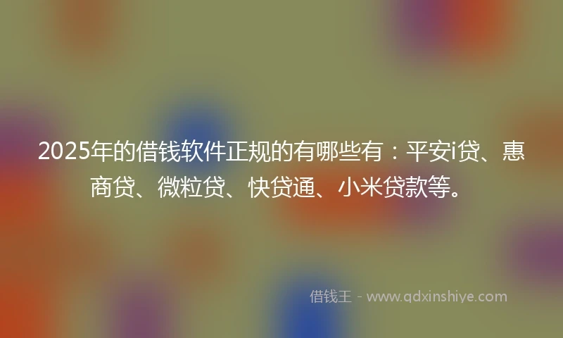 2025年的借钱软件正规的有哪些有：平安i贷、惠商贷、微粒贷、快贷通、小米贷款等。