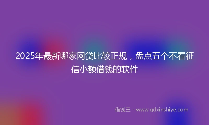 2025年最新哪家网贷比较正规，盘点五个不看征信小额借钱的软件