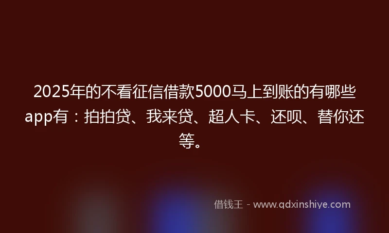 2025年的不看征信借款5000马上到账的有哪些app有：拍拍贷、我来贷、超人卡、还呗、替你还等。