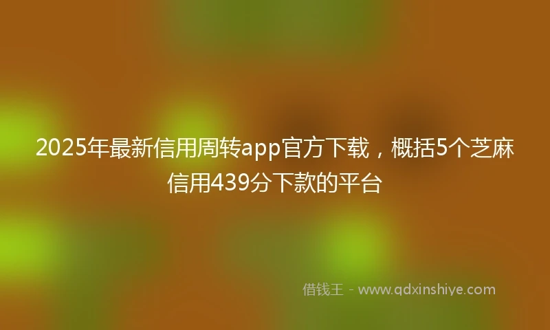 2025年最新信用周转app官方下载，概括5个芝麻信用439分下款的平台