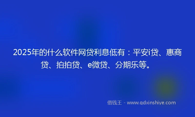 2025年的什么软件网贷利息低有：平安i贷、惠商贷、拍拍贷、e微贷、分期乐等。