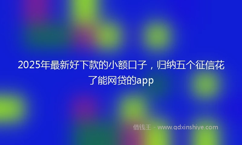 2025年最新好下款的小额口子，归纳五个征信花了能网贷的app