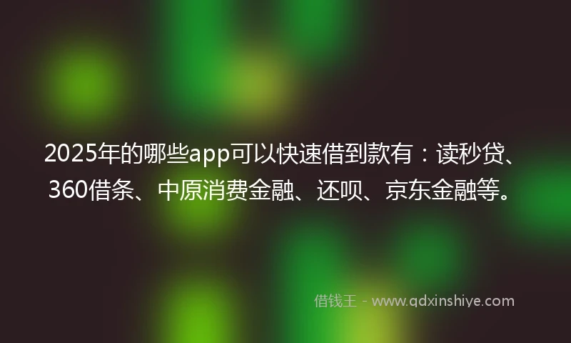 2025年的哪些app可以快速借到款有：读秒贷、360借条、中原消费金融、还呗、京东金融等。