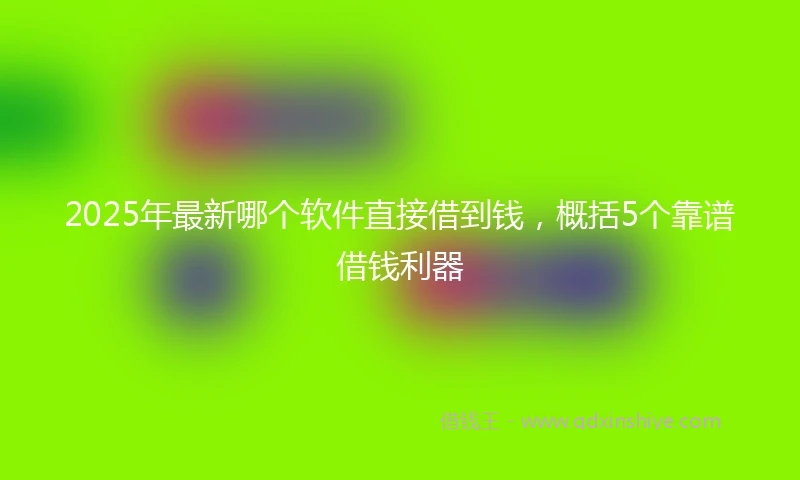 2025年最新哪个软件直接借到钱，概括5个靠谱借钱利器