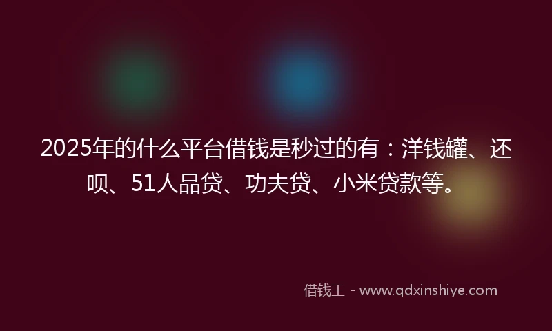 2025年的什么平台借钱是秒过的有：洋钱罐、还呗、51人品贷、功夫贷、小米贷款等。
