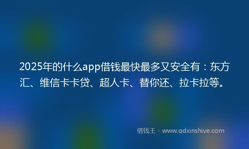 2025年的什么app借钱最快最多又安全有：东方汇、维信卡卡贷、超人卡、替你还、拉卡拉等。