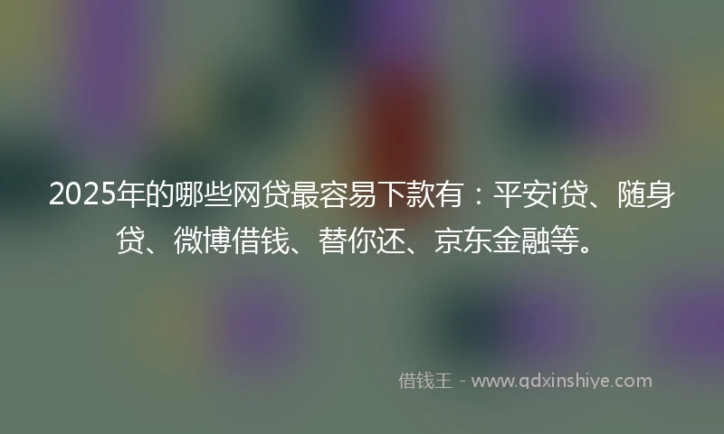 2025年的哪些网贷最容易下款有：平安i贷、随身贷、微博借钱、替你还、京东金融等。