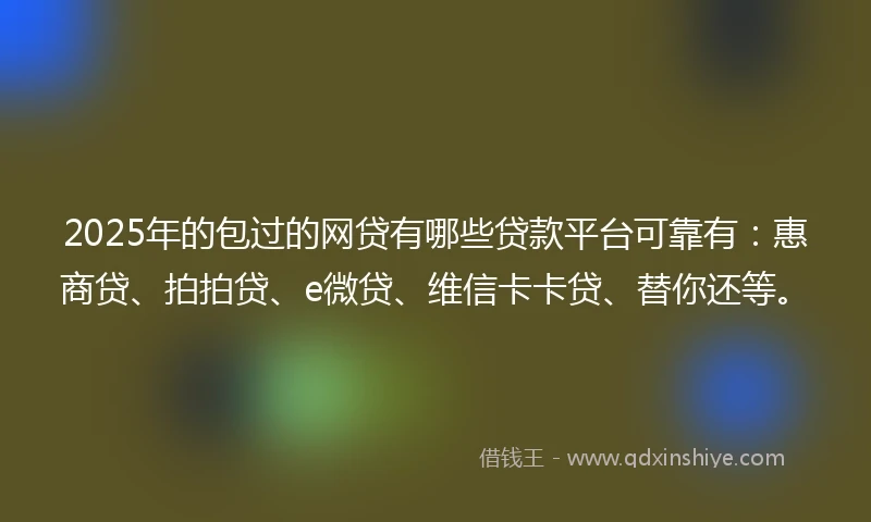 2025年的包过的网贷有哪些贷款平台可靠有：惠商贷、拍拍贷、e微贷、维信卡卡贷、替你还等。