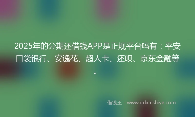 2025年的分期还借钱APP是正规平台吗有：平安口袋银行、安逸花、超人卡、还呗、京东金融等。