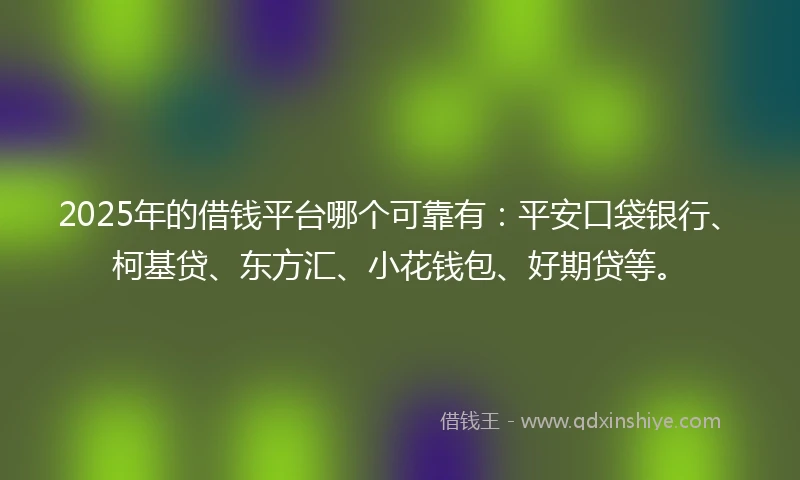2025年的借钱平台哪个可靠有：平安口袋银行、柯基贷、东方汇、小花钱包、好期贷等。