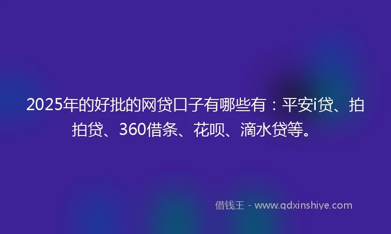 2025年的好批的网贷口子有哪些有：平安i贷、拍拍贷、360借条、花呗、滴水贷等。