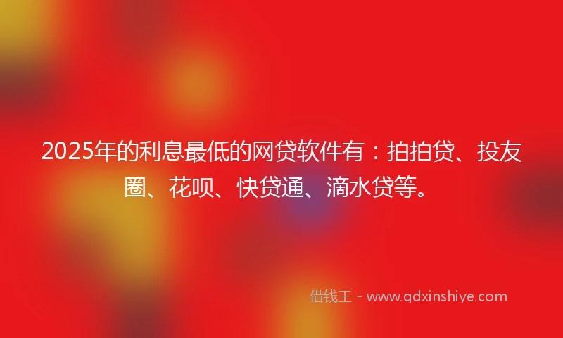 2025年的利息最低的网贷软件有：拍拍贷、投友圈、花呗、快贷通、滴水贷等。