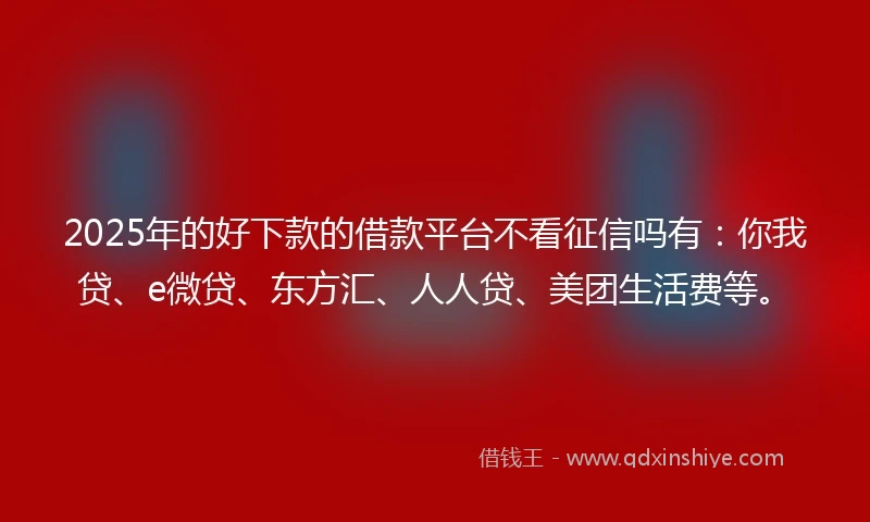2025年的好下款的借款平台不看征信吗有:你我贷、e微贷、东方汇、人人贷、美团生活费等。