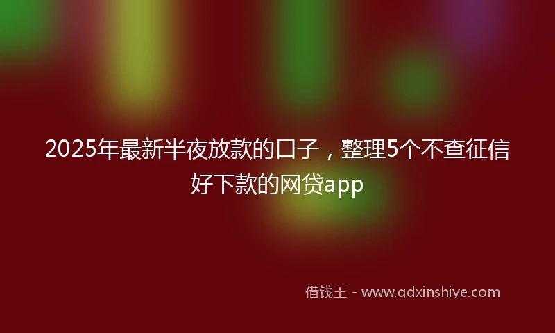2025年最新半夜放款的口子，整理5个不查征信好下款的网贷app