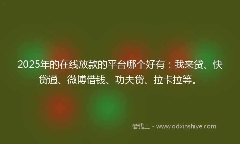 2025年的在线放款的平台哪个好有：我来贷、快贷通、微博借钱、功夫贷、拉卡拉等。