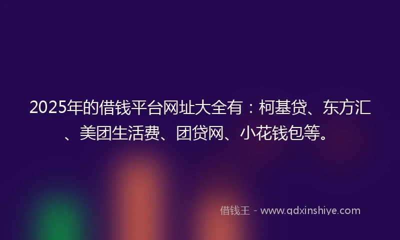 2025年的借钱平台网址大全有：柯基贷、东方汇、美团生活费、团贷网、小花钱包等。