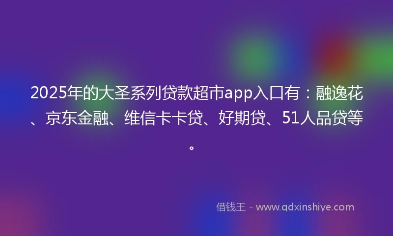 2025年的大圣系列贷款超市app入口有：融逸花、京东金融、维信卡卡贷、好期贷、51人品贷等。