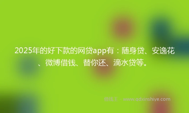 2025年的好下款的网贷app有：随身贷、安逸花、微博借钱、替你还、滴水贷等。