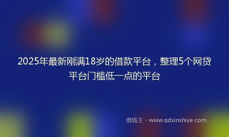 2025年最新刚满18岁的借款平台，整理5个网贷平台门槛低一点的平台