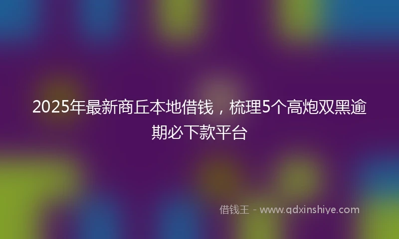 2025年最新商丘本地借钱，梳理5个高炮双黑逾期必下款平台