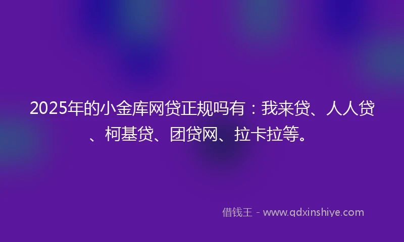 2025年的小金库网贷正规吗有：我来贷、人人贷、柯基贷、团贷网、拉卡拉等。