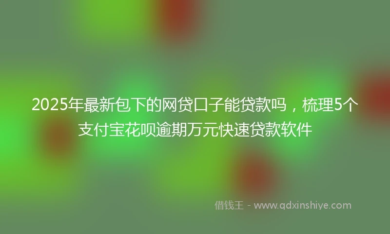 2025年最新包下的网贷口子能贷款吗，梳理5个支付宝花呗逾期万元快速贷款软件