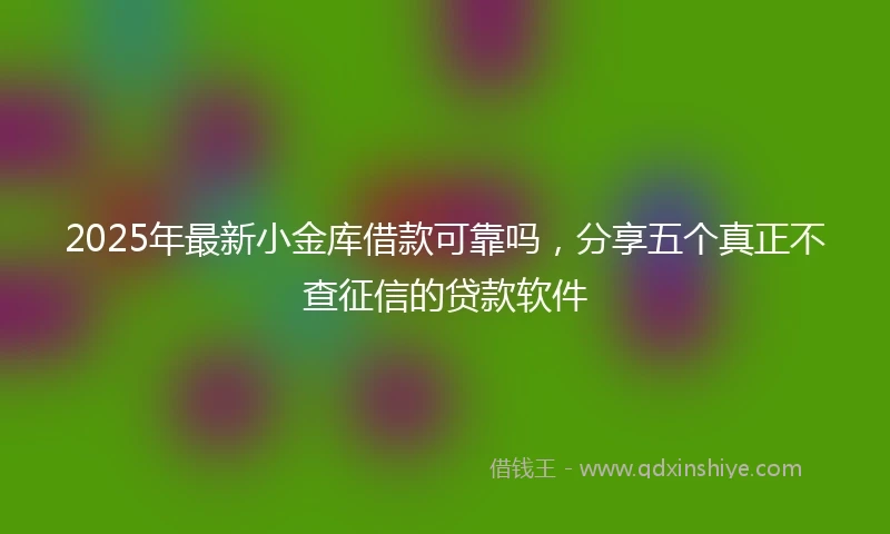 2025年最新小金库借款可靠吗，分享五个真正不查征信的贷款软件