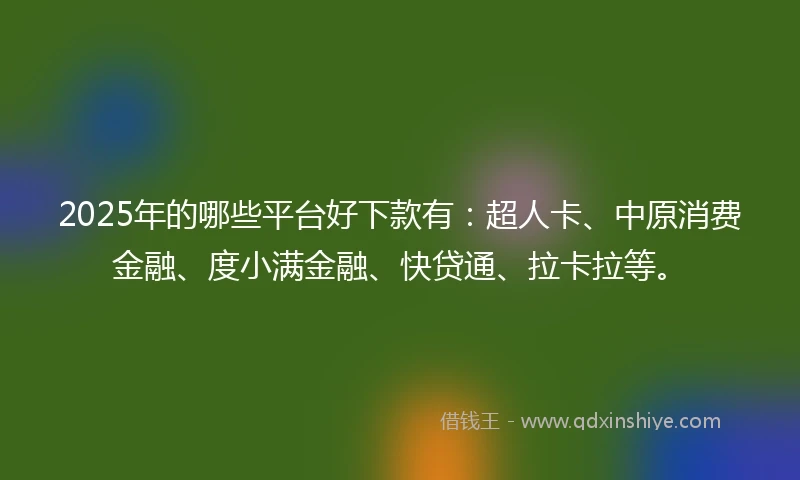 2025年的哪些平台好下款有：超人卡、中原消费金融、度小满金融、快贷通、拉卡拉等。