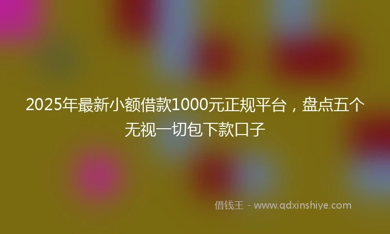 2025年最新小额借款1000元正规平台，盘点五个无视一切包下款口子