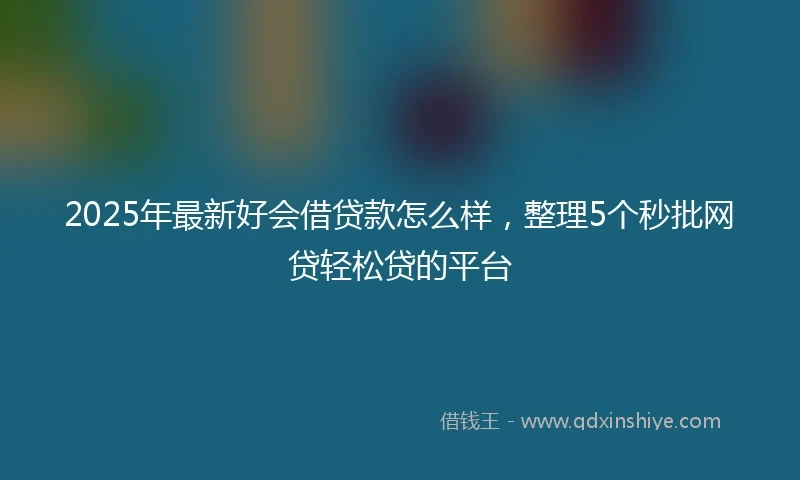 2025年最新好会借贷款怎么样，整理5个秒批网贷轻松贷的平台