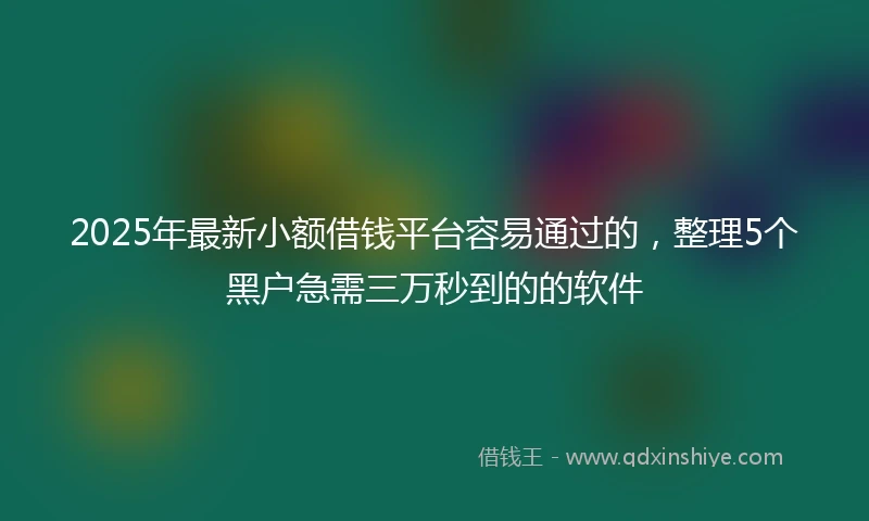 2025年最新小额借钱平台容易通过的，整理5个黑户急需三万秒到的的软件