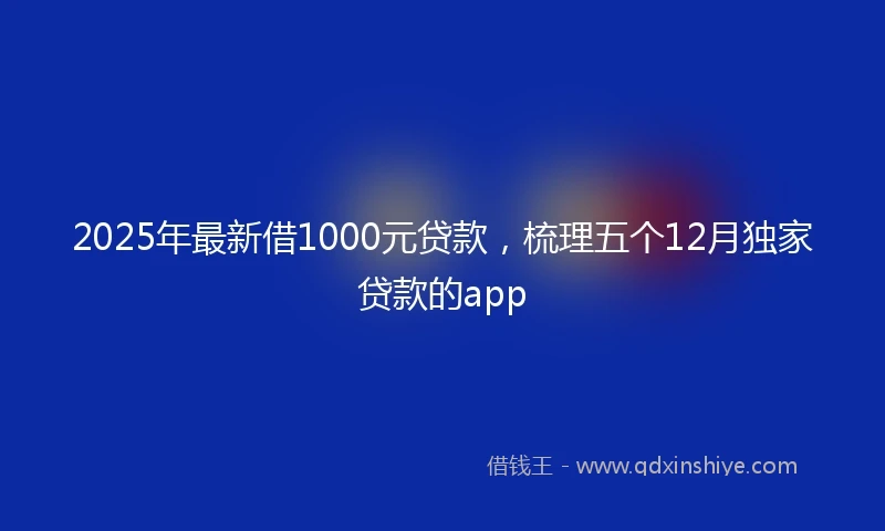 2025年最新借1000元贷款，梳理五个12月独家贷款的app