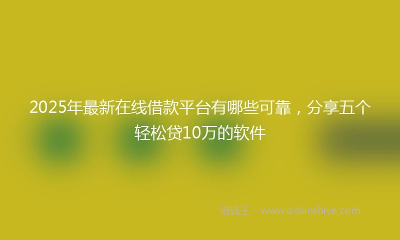 2025年最新在线借款平台有哪些可靠，分享五个轻松贷10万的软件