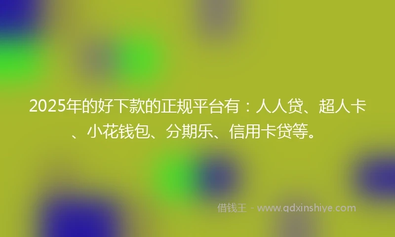 2025年的好下款的正规平台有：人人贷、超人卡、小花钱包、分期乐、信用卡贷等。