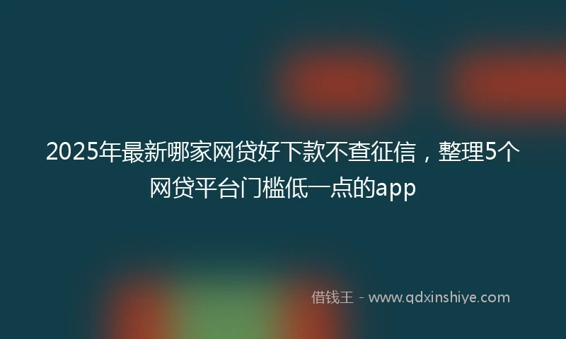 2025年最新哪家网贷好下款不查征信，整理5个网贷平台门槛低一点的app