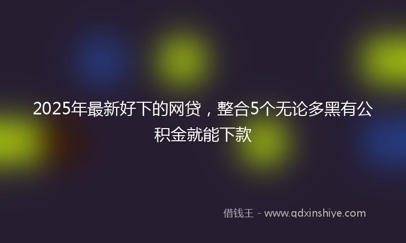 2025年最新好下的网贷，整合5个无论多黑有公积金就能下款