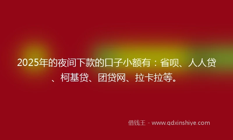 2025年的夜间下款的口子小额有：省呗、人人贷、柯基贷、团贷网、拉卡拉等。