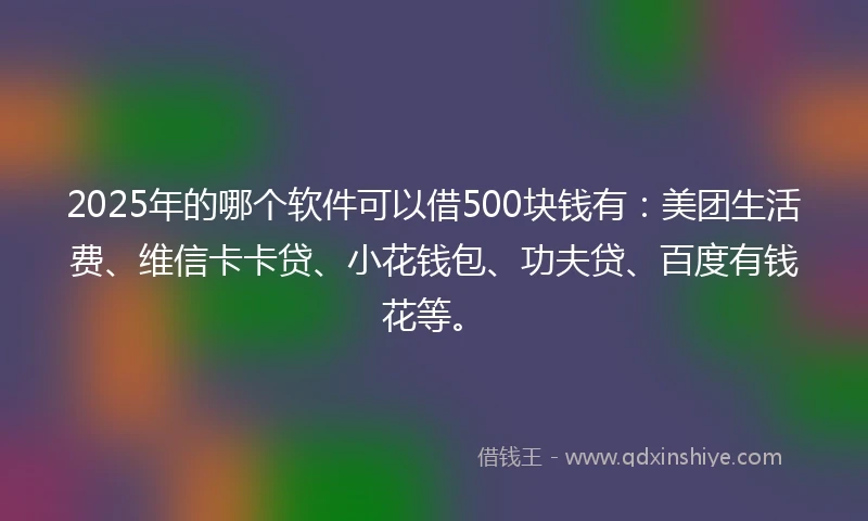 2025年的哪个软件可以借500块钱有：美团生活费、维信卡卡贷、小花钱包、功夫贷、百度有钱花等。