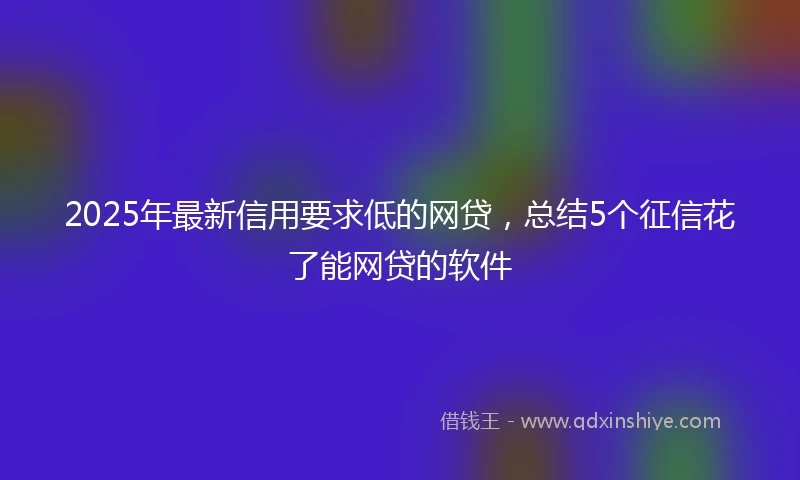 2025年最新信用要求低的网贷，总结5个征信花了能网贷的软件