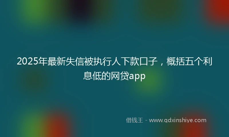 2025年最新失信被执行人下款口子，概括五个利息低的网贷app