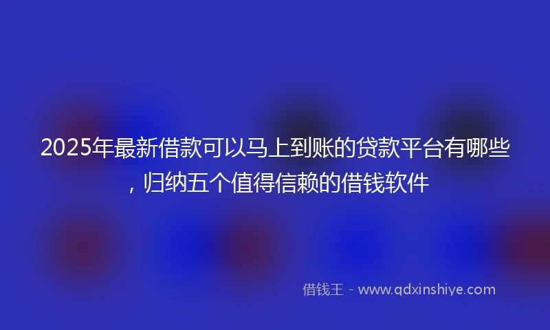 2025年最新借款可以马上到账的贷款平台有哪些，归纳五个值得信赖的借钱软件