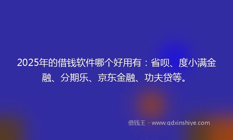 2025年的借钱软件哪个好用有：省呗、度小满金融、分期乐、京东金融、功夫贷等。